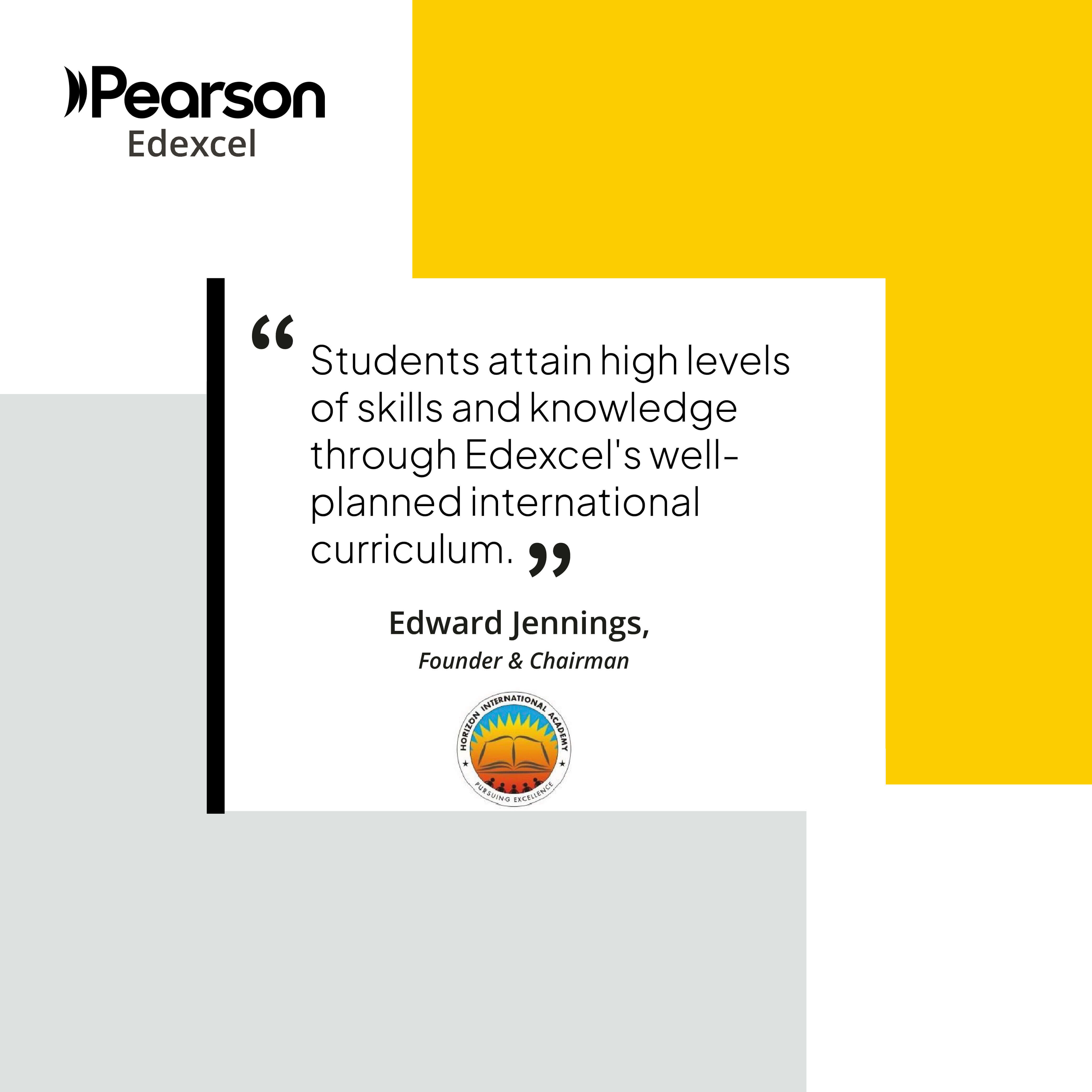 “Students attain high levels of skills and knowledge through Edexcel's well-planned international curriculum.”  Edward Jennings, Chairman & Founder, Horizon International Academy, India 