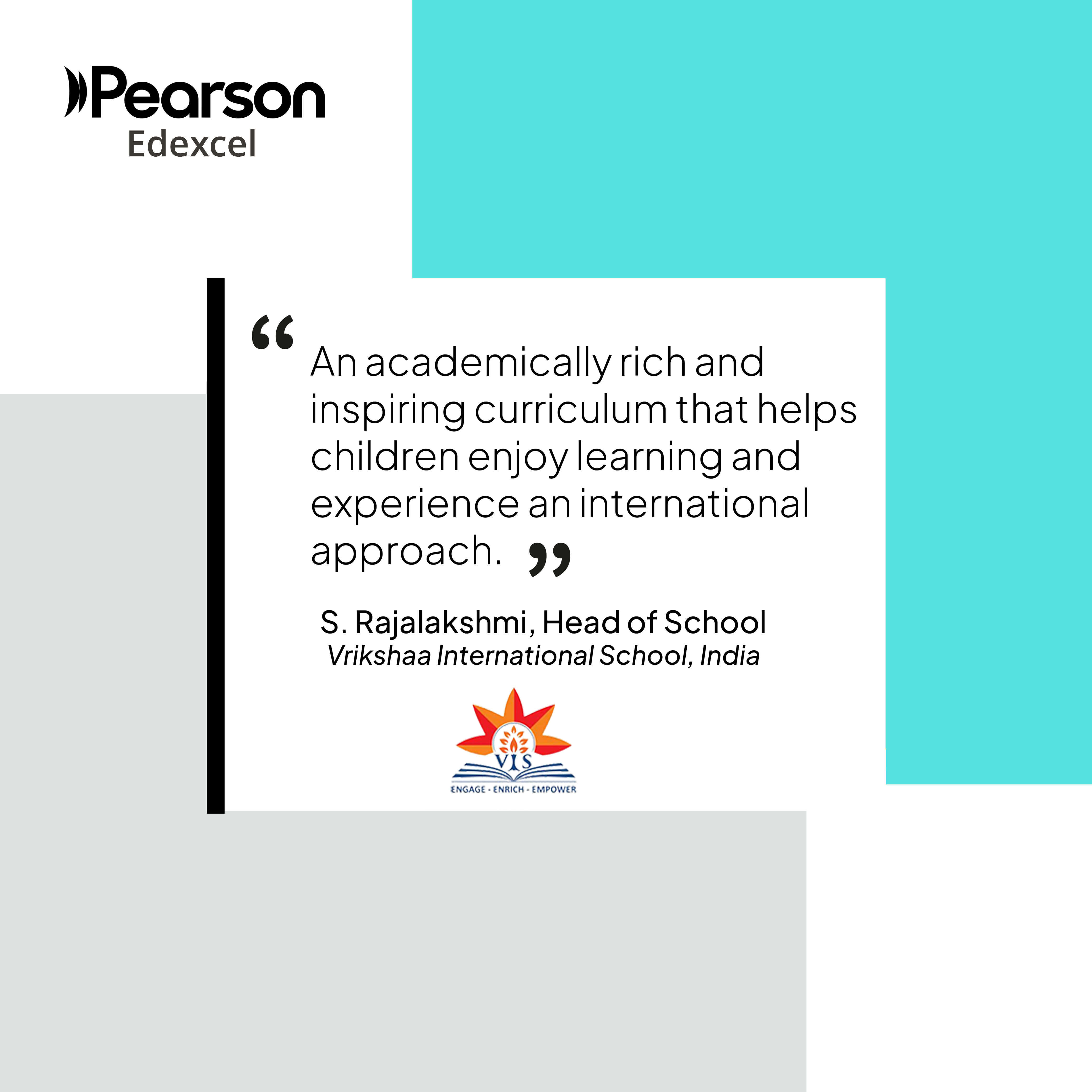 “An academically rich and inspiring curriculum that helps children enjoy learning and experience an international approach.”  S. Rajalakshmi, Head of School, Vrikshaa International School, India 